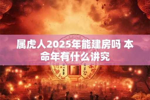 属虎人2025年能建房吗 本命年有什么讲究
