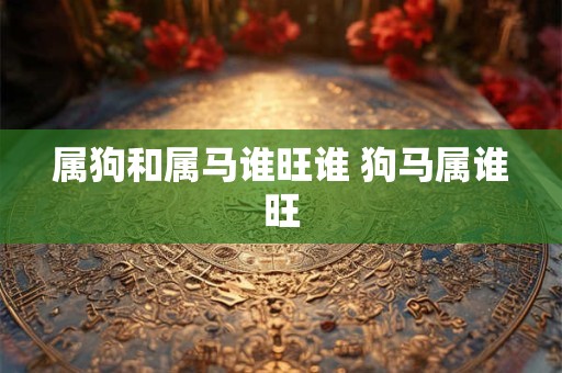 属狗和属马谁旺谁 狗马属谁旺