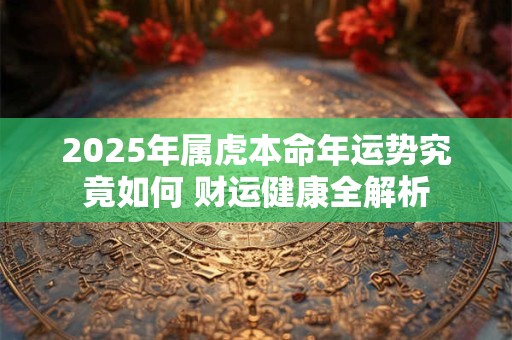 2025年属虎本命年运势究竟如何 财运健康全解析