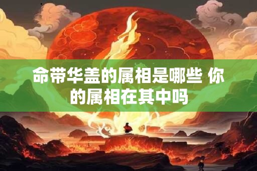 命带华盖的属相是哪些 你的属相在其中吗