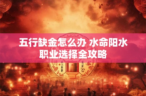 五行缺金怎么办 水命阳水职业选择全攻略