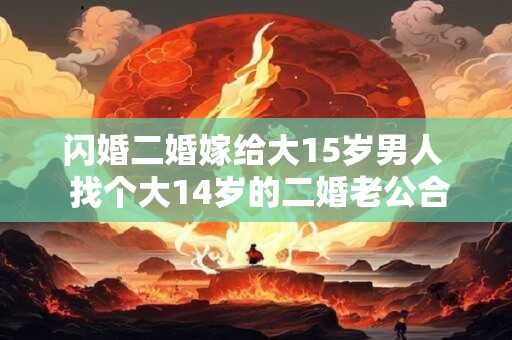 闪婚二婚嫁给大15岁男人  找个大14岁的二婚老公合适吗