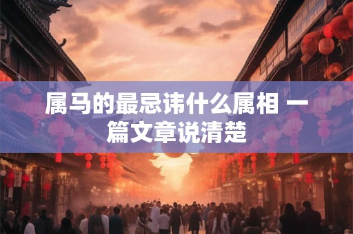 属马的最忌讳什么属相 一篇文章说清楚