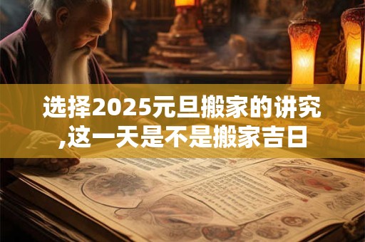 选择2025元旦搬家的讲究,这一天是不是搬家吉日 选择2025元旦搬家的讲究,这一天是不是搬家吉日