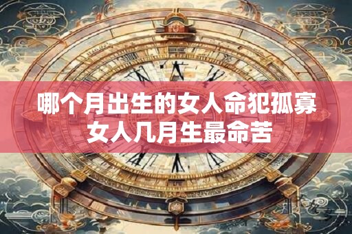哪个月出生的女人命犯孤寡 女人几月生最命苦