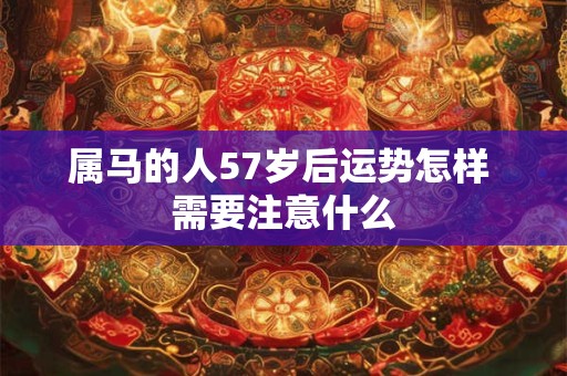属马的人57岁后运势怎样 需要注意什么