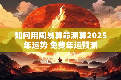 如何用周易算命测算2025年运势 免费年运预测