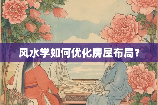 风水学如何优化房屋布局？