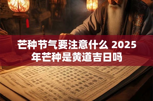 芒种节气要注意什么 2025年芒种是黄道吉日吗