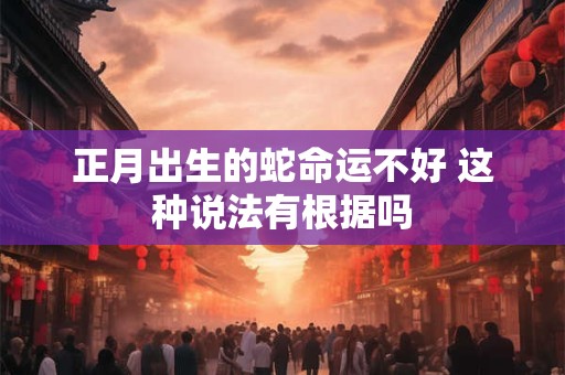 正月出生的蛇命运不好 这种说法有根据吗