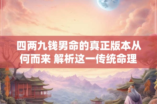四两九钱男命的真正版本从何而来 解析这一传统命理学的依据与现实验证