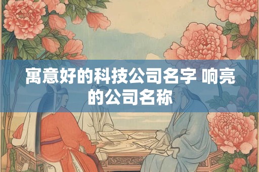 寓意好的科技公司名字 响亮的公司名称
