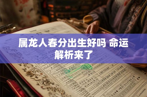 属龙人春分出生好吗 命运解析来了 属龙人春分出生好吗 命运解析来了