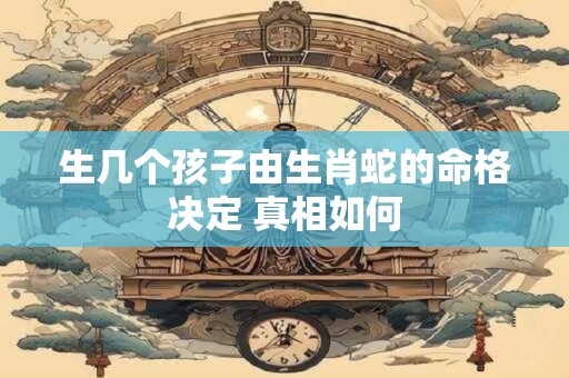 生几个孩子由生肖蛇的命格决定 真相如何