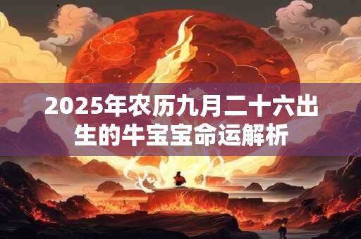 2025年农历九月二十六出生的牛宝宝命运解析 2025年农历九月二十六出生的牛宝宝命运解析