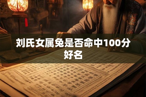 刘氏女属兔是否命中100分好名 刘氏女属兔是否命中100分好名
