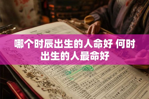 哪个时辰出生的人命好 何时出生的人最命好