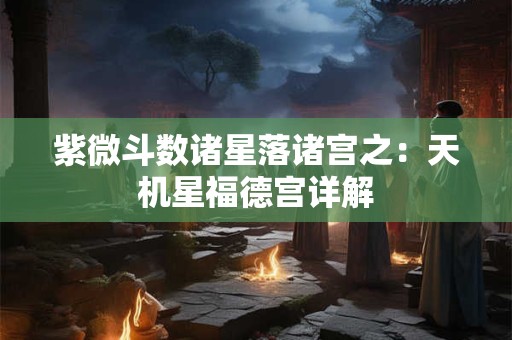 紫微斗数诸星落诸宫之：天机星福德宫详解