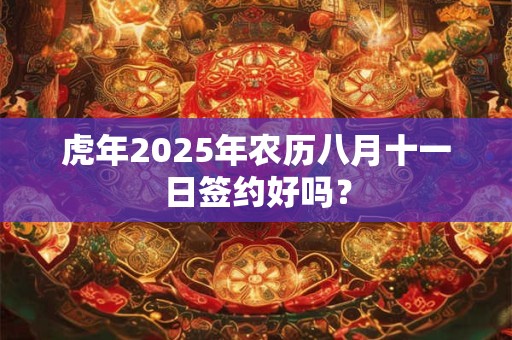 虎年2025年农历八月十一日签约好吗？