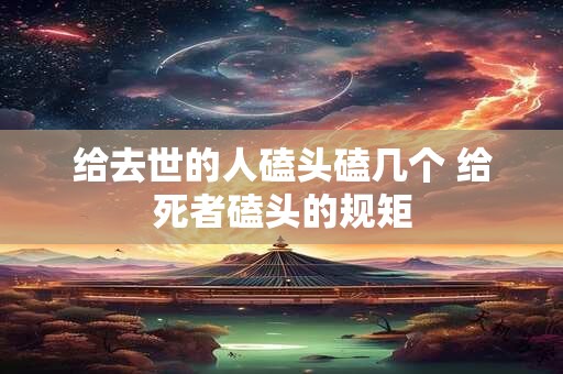 给去世的人磕头磕几个 给死者磕头的规矩
