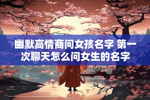 幽默高情商问女孩名字 第一次聊天怎么问女生的名字