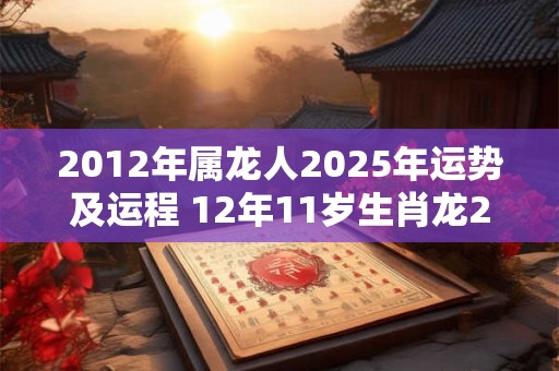 2012年属龙人2025年运势及运程 12年11岁生肖龙2025年每月运势