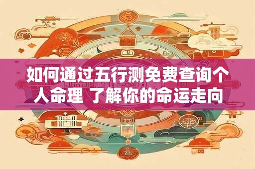 如何通过五行测免费查询个人命理 了解你的命运走向