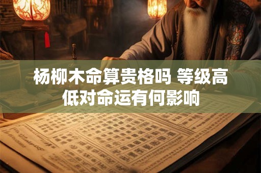 杨柳木命算贵格吗 等级高低对命运有何影响
