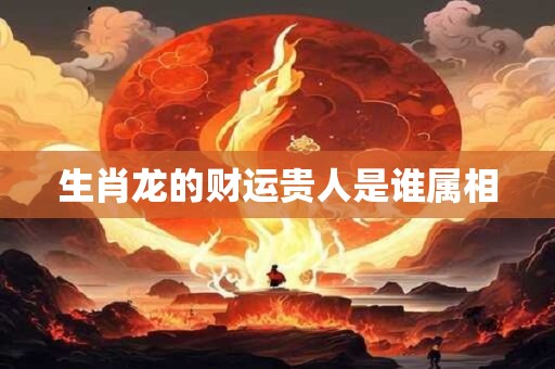 生肖龙的财运贵人是谁属相