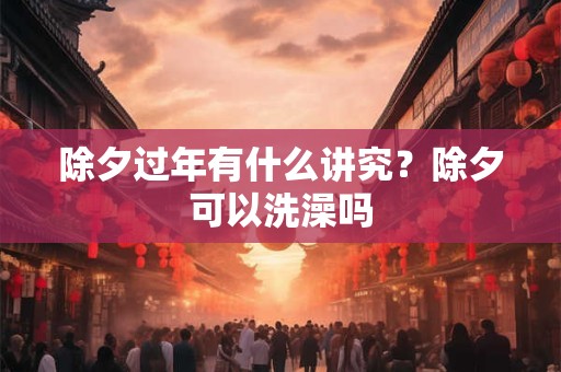 除夕过年有什么讲究？除夕可以洗澡吗