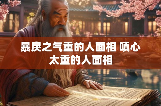 暴戾之气重的人面相 嗔心太重的人面相