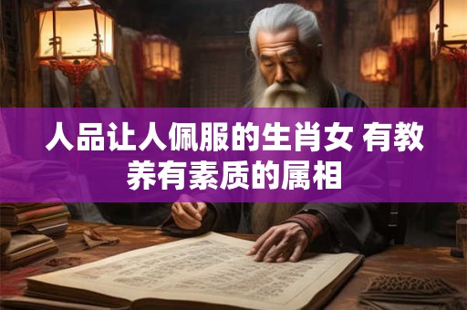 人品让人佩服的生肖女 有教养有素质的属相