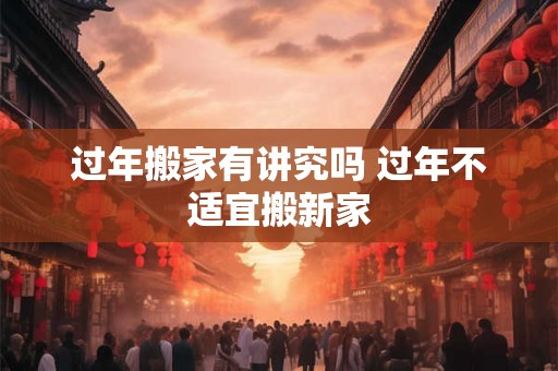 过年搬家有讲究吗 过年不适宜搬新家
