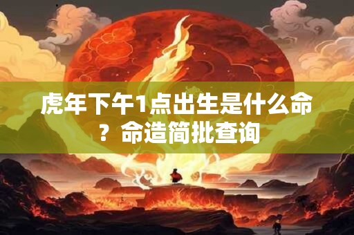 虎年下午1点出生是什么命？命造简批查询