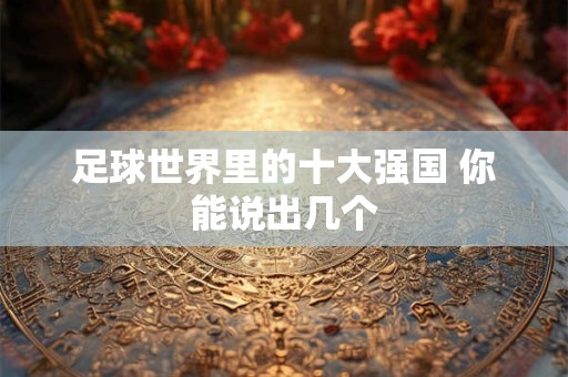 足球世界里的十大强国 你能说出几个