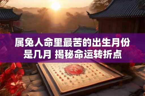 属兔人命里最苦的出生月份是几月 揭秘命运转折点