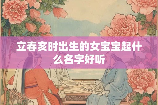 立春亥时出生的女宝宝起什么名字好听