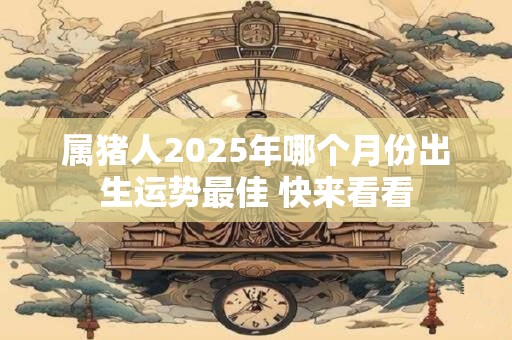 属猪人2026年哪个月份出生运势最佳 快来看看 属猪人2026年哪个月份出生运势最佳 快来看看