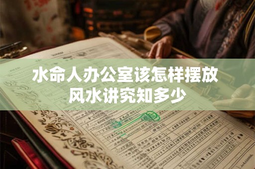 水命人办公室该怎样摆放 风水讲究知多少