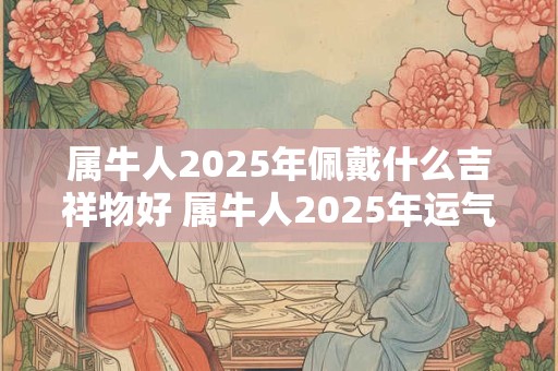 属牛人2025年佩戴什么吉祥物好 属牛人2025年运气如何