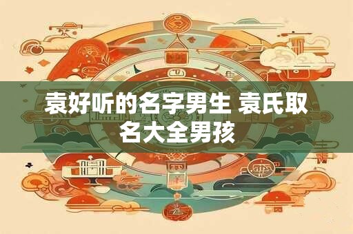 袁好听的名字男生 袁氏取名大全男孩 袁好听的名字男生 袁氏取名大全男孩