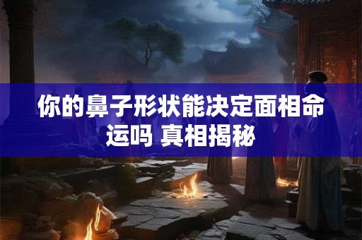 你的鼻子形状能决定面相命运吗 真相揭秘