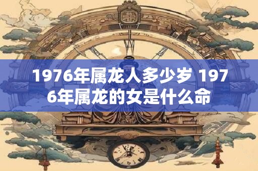 1976年属龙人多少岁 1976年属龙的女是什么命 1976年属龙人多少岁 1976年属龙的女是什么命