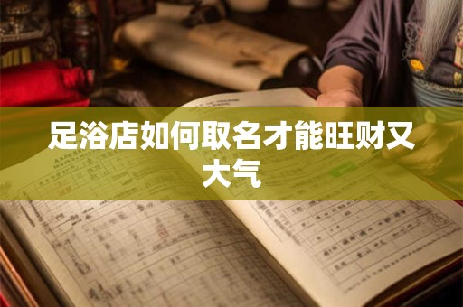 足浴店如何取名才能旺财又大气