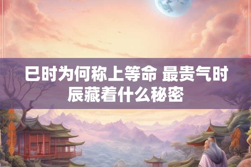 巳时为何称上等命 最贵气时辰藏着什么秘密