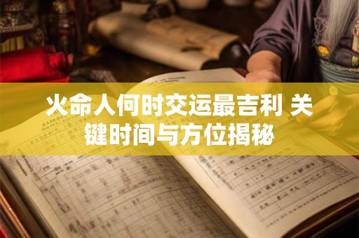 火命人何时交运最吉利 关键时间与方位揭秘