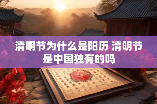 清明节为什么是阳历 清明节是中国独有的吗