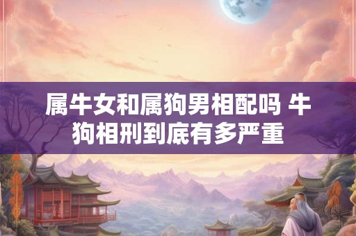 属牛女和属狗男相配吗 牛狗相刑到底有多严重
