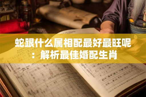蛇跟什么属相配最好最旺呢：解析最佳婚配生肖