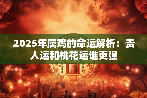 2025年属鸡的命运解析：贵人运和桃花运谁更强